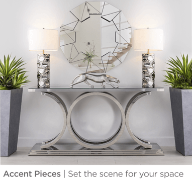 Accent pieces. Set the scene for your space.